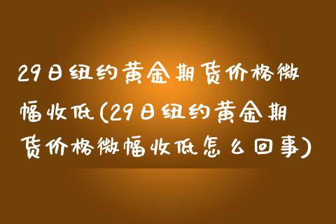 29日纽约黄金期货价格微幅收低(29日纽约黄金期货价格微幅收低怎么回事)