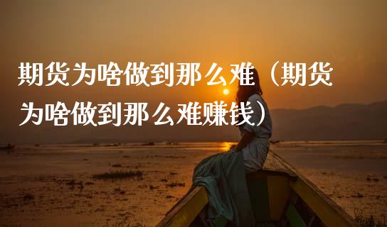 期货为啥做到那么难（期货为啥做到那么难赚钱）_https://www.boyangwujin.com_黄金期货_第1张