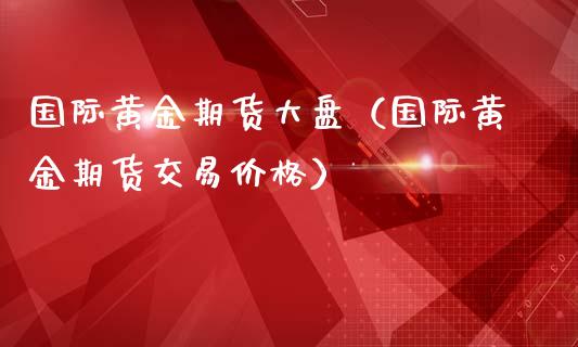 国际黄金期货大盘（国际黄金期货交易价格）_https://www.boyangwujin.com_期货直播间_第1张