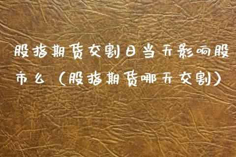 股指期货交割日当天影响股市么（股指期货哪天交割）_https://www.boyangwujin.com_纳指期货_第1张