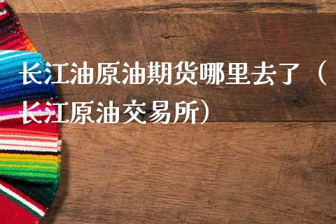 长江油原油期货哪里去了（长江原油交易所）_https://www.boyangwujin.com_期货直播间_第1张