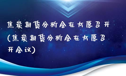 焦炭期货分析会在太原召开(焦炭期货分析会在太原召开会议)_https://www.boyangwujin.com_期货直播间_第1张