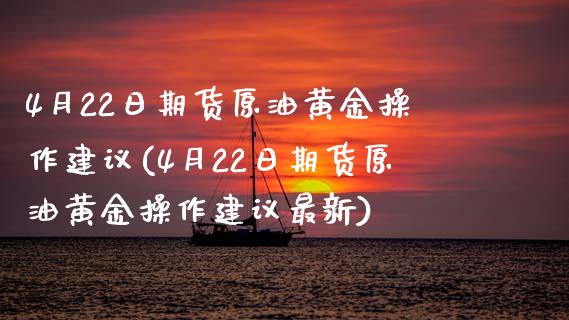4月22日期货原油黄金操作建议(4月22日期货原油黄金操作建议最新)_https://www.boyangwujin.com_道指期货_第1张