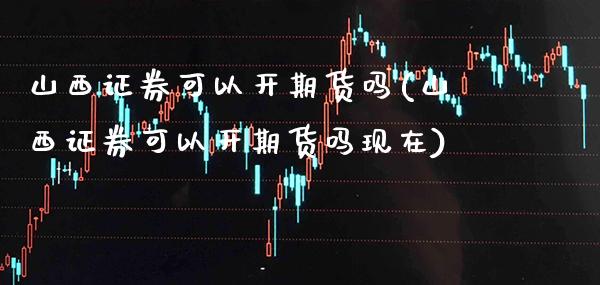 山西证券可以开期货吗(山西证券可以开期货吗现在)_https://www.boyangwujin.com_原油期货_第1张