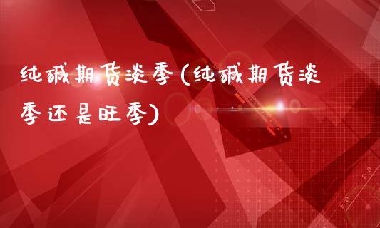 纯碱期货淡季(纯碱期货淡季还是旺季)_https://www.boyangwujin.com_期货直播间_第1张