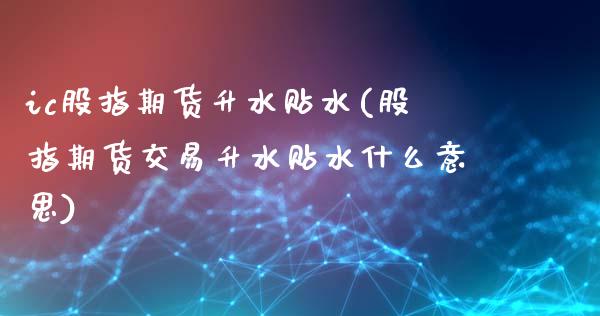 ic股指期货升水贴水(股指期货交易升水贴水什么意思)_https://www.boyangwujin.com_原油期货_第1张