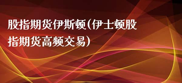 股指期货伊斯顿(伊士顿股指期货高频交易)