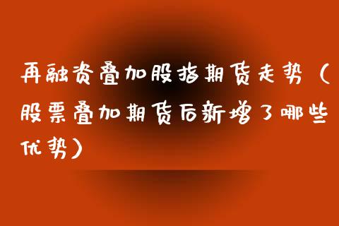 再融资叠加股指期货走势（股票叠加期货后新增了哪些优势）