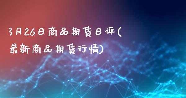 3月26日商品期货日评(最新商品期货行情)