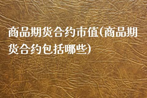 商品期货合约市值(商品期货合约包括哪些)_https://www.boyangwujin.com_白银期货_第1张