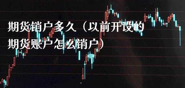 期货销户多久（以前开设的期货账户怎么销户）