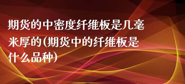 期货的中密度纤维板是几毫米厚的(期货中的纤维板是什么品种)_https://www.boyangwujin.com_期货直播间_第1张