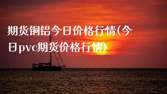 期货铜铝今日价格行情(今日pvc期货价格行情)