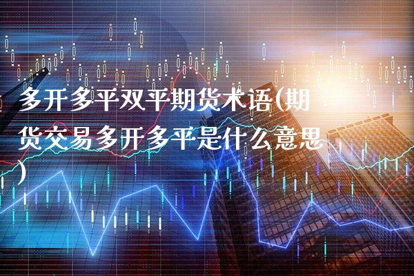 多开多平双平期货术语(期货交易多开多平是什么意思)