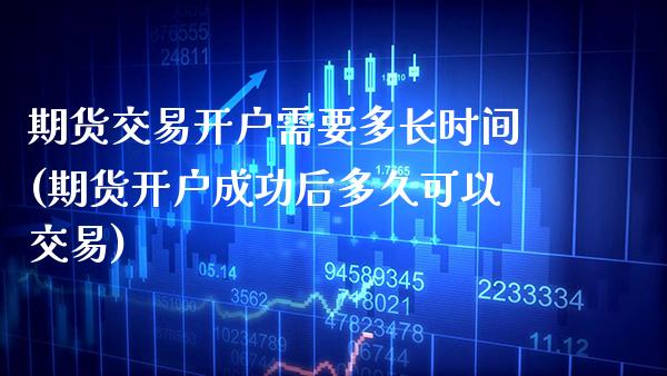 期货交易开户需要多长时间(期货开户成功后多久可以交易)_https://www.boyangwujin.com_期货直播间_第1张