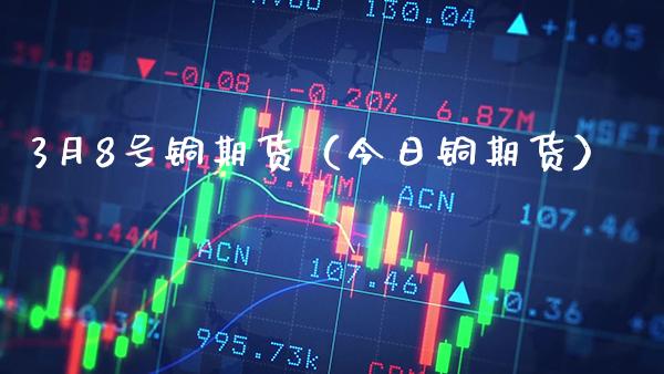 3月8号铜期货（今日铜期货）_https://www.boyangwujin.com_期货直播间_第1张