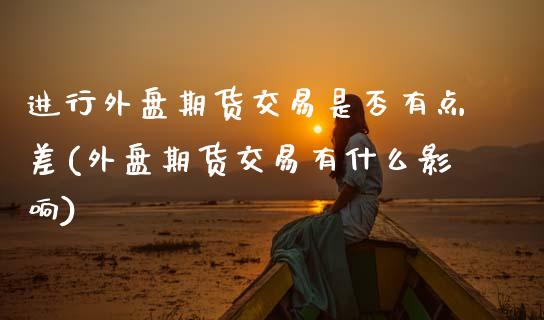 进行外盘期货交易是否有点差(外盘期货交易有什么影响)_https://www.boyangwujin.com_恒生指数_第1张