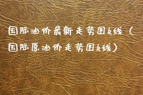 国际油价最新走势图k线（国际原油价走势图k线）_https://www.boyangwujin.com_期货直播间_第1张