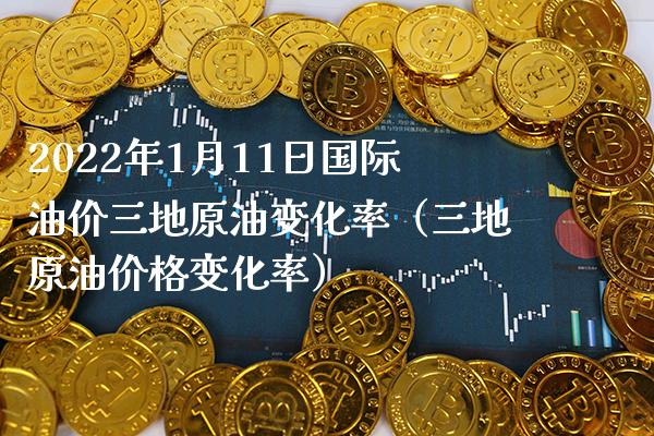 2022年1月11日国际油价三地原油变化率（三地原油价格变化率）_https://www.boyangwujin.com_期货直播间_第1张