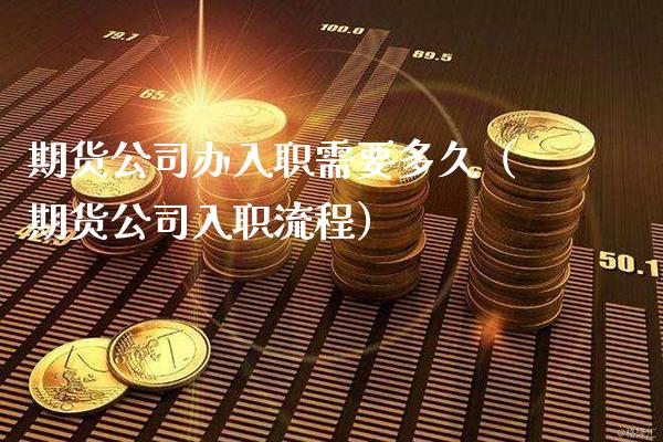 期货公司办入职需要多久（期货公司入职流程）_https://www.boyangwujin.com_期货直播间_第1张