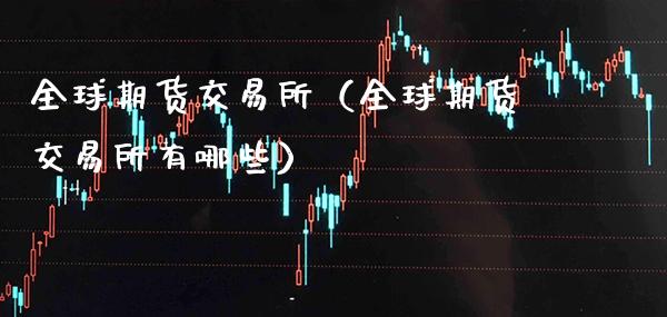 全球期货交易所（全球期货交易所有哪些）