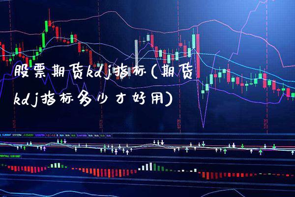 股票期货kdj指标(期货kdj指标多少才好用)_https://www.boyangwujin.com_内盘期货_第1张