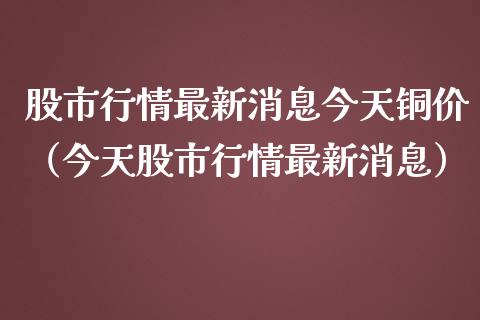 股市行情最新消息今天铜价（今天股市行情最新消息）_https://www.boyangwujin.com_期货直播间_第1张