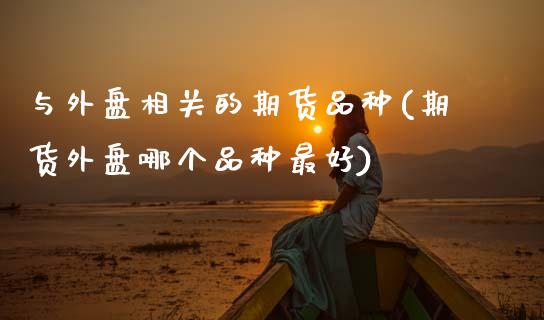 与外盘相关的期货品种(期货外盘哪个品种最好)