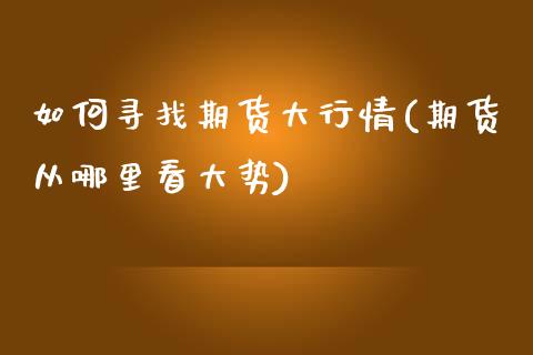 如何寻找期货大行情(期货从哪里看大势)_https://www.boyangwujin.com_期货科普_第1张