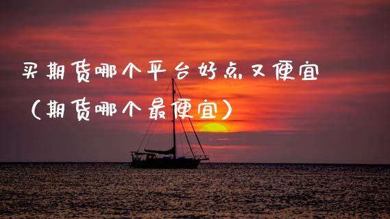 买期货哪个平台好点又便宜（期货哪个最便宜）_https://www.boyangwujin.com_恒生指数_第1张