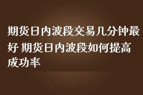 期货日内波段交易几分钟最好 期货日内波段如何提高成功率_https://www.boyangwujin.com_期货直播间_第1张