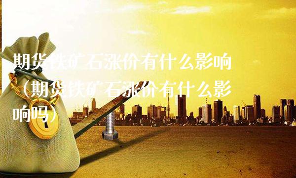 期货铁矿石涨价有什么影响（期货铁矿石涨价有什么影响吗）_https://www.boyangwujin.com_期货直播间_第1张