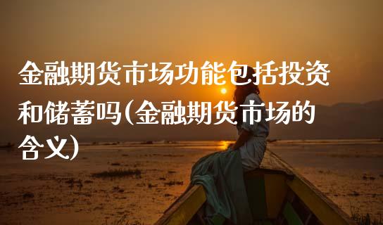 金融期货市场功能包括投资和储蓄吗(金融期货市场的含义)