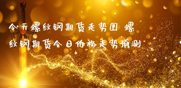 今天螺纹钢期货走势图 螺纹钢期货今日价格走势预测_https://www.boyangwujin.com_期货直播间_第1张