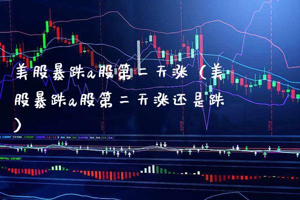 美股暴跌a股第二天涨（美股暴跌a股第二天涨还是跌）