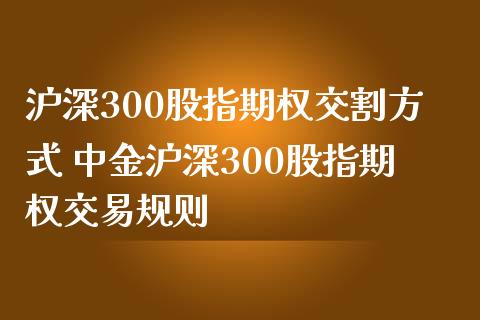 沪深300股指期权交割方式 中金沪深300股指期权交易规则_https://www.boyangwujin.com_期货直播间_第1张