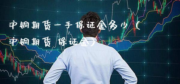 沪铜期货一手保证金多少（沪铜期货 保证金）_https://www.boyangwujin.com_期货直播间_第1张