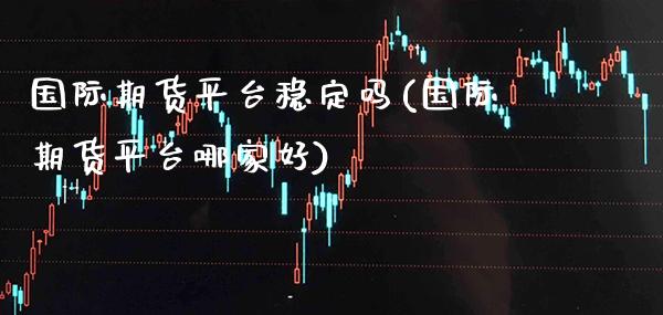 国际期货平台稳定吗(国际期货平台哪家好)_https://www.boyangwujin.com_期货直播间_第1张