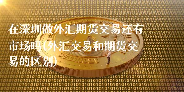 在深圳做外汇期货交易还有市场吗(外汇交易和期货交易的区别)