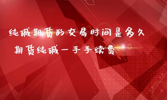 纯碱期货的交易时间是多久 期货纯碱一手手续费