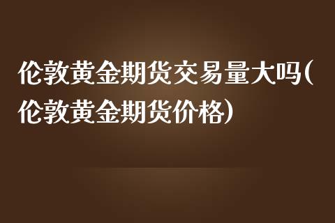 伦敦黄金期货交易量大吗(伦敦黄金期货价格)_https://www.boyangwujin.com_期货直播间_第1张