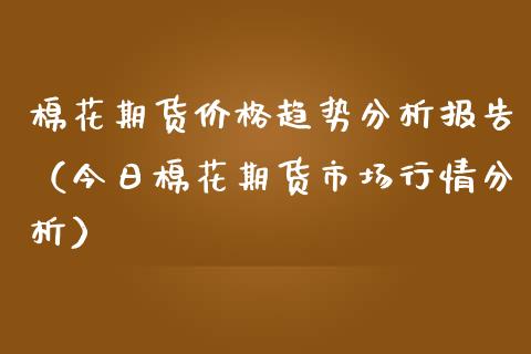 棉花期货价格趋势分析报告（今日棉花期货市场行情分析）_https://www.boyangwujin.com_纳指期货_第1张