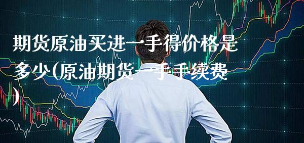 期货原油买进一手得价格是多少(原油期货一手手续费)_https://www.boyangwujin.com_期货直播间_第1张