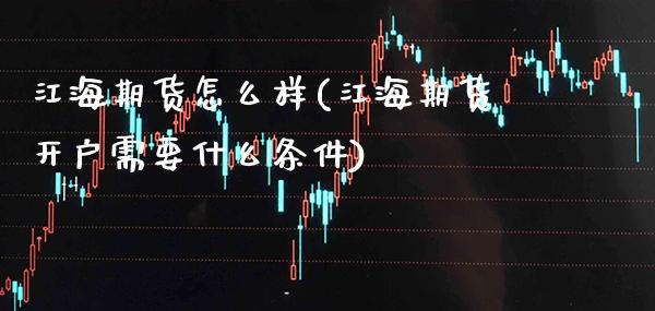 江海期货怎么样(江海期货开户需要什么条件)_https://www.boyangwujin.com_期货直播间_第1张