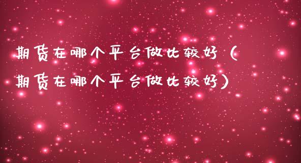 期货在哪个平台做比较好（期货在哪个平台做比较好）_https://www.boyangwujin.com_纳指期货_第1张