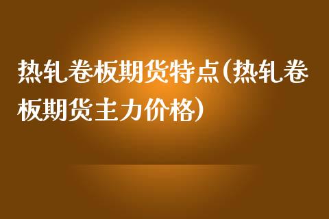 热轧卷板期货特点(热轧卷板期货主力价格)_https://www.boyangwujin.com_期货科普_第1张