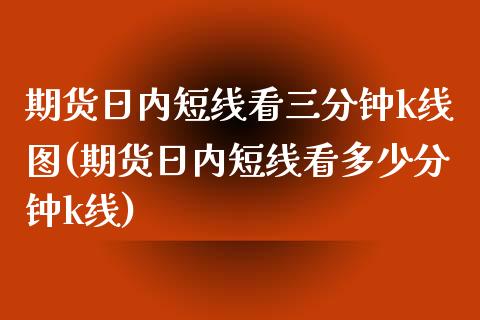 期货日内短线看三分钟k线图(期货日内短线看多少分钟k线)_https://www.boyangwujin.com_白银期货_第1张
