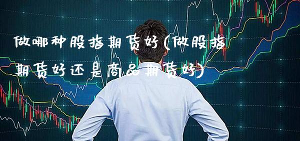 做哪种股指期货好(做股指期货好还是商品期货好)_https://www.boyangwujin.com_白银期货_第1张