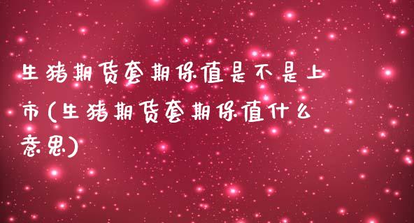 生猪期货套期保值是不是上市(生猪期货套期保值什么意思)
