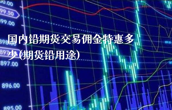 国内铅期货交易佣金特惠多少(期货铅用途)_https://www.boyangwujin.com_白银期货_第1张